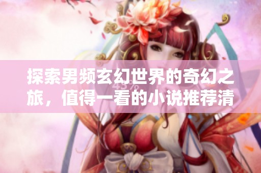 探索男频玄幻世界的奇幻之旅，值得一看的小说推荐清单