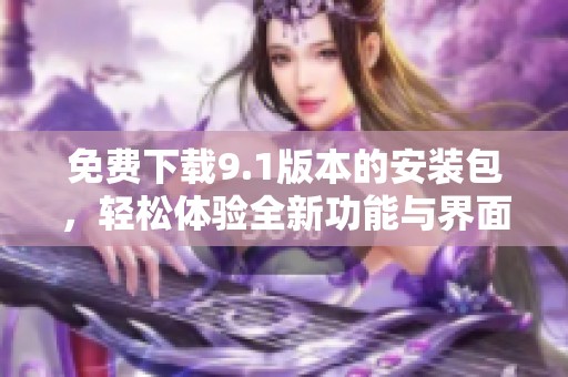免费下载9.1版本的安装包，轻松体验全新功能与界面