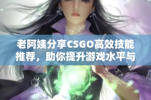 老阿姨分享CSGO高效技能推荐，助你提升游戏水平与战斗技巧