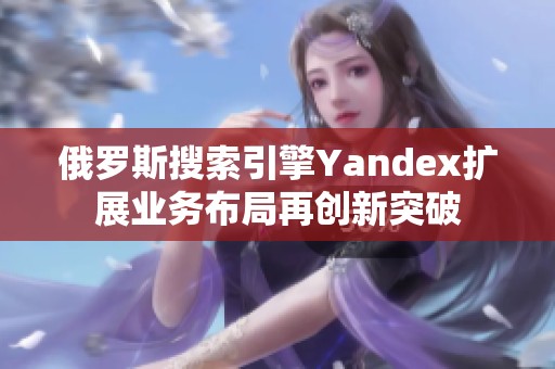 俄罗斯搜索引擎Yandex扩展业务布局再创新突破