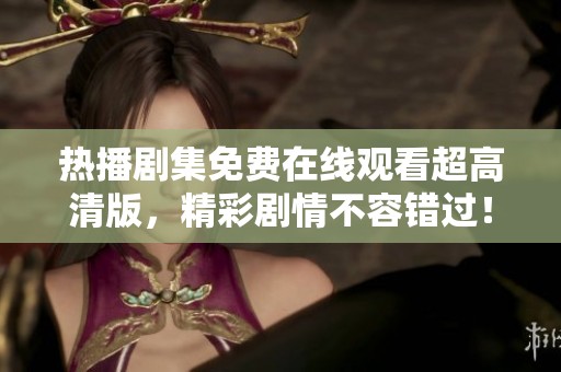 热播剧集免费在线观看超高清版，精彩剧情不容错过！