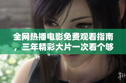 全网热播电影免费观看指南，三年精彩大片一次看个够！
