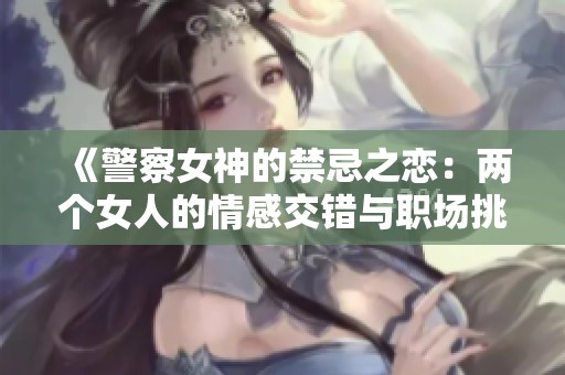 《警察女神的禁忌之恋：两个女人的情感交错与职场挑战》
