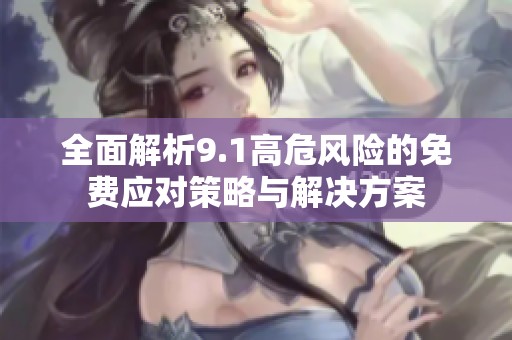 全面解析9.1高危风险的免费应对策略与解决方案