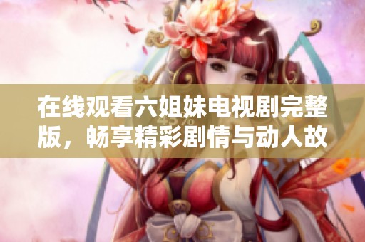 在线观看六姐妹电视剧完整版，畅享精彩剧情与动人故事