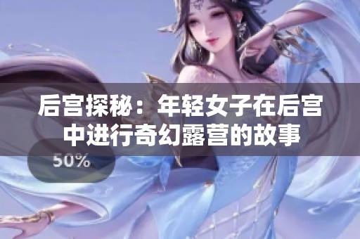 后宫探秘：年轻女子在后宫中进行奇幻露营的故事
