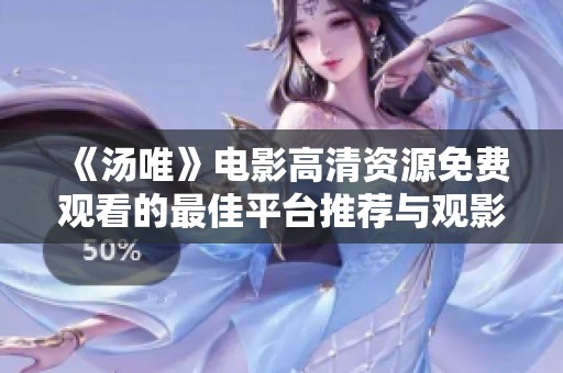 《汤唯》电影高清资源免费观看的最佳平台推荐与观影指南
