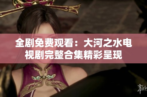 全剧免费观看：大河之水电视剧完整合集精彩呈现