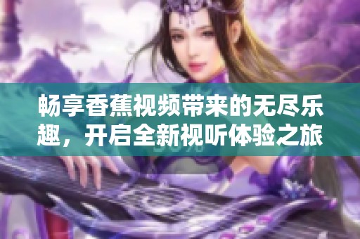 畅享香蕉视频带来的无尽乐趣，开启全新视听体验之旅