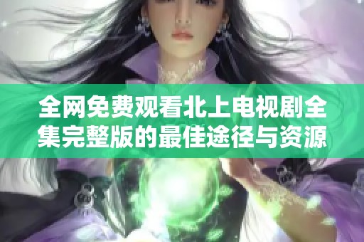 全网免费观看北上电视剧全集完整版的最佳途径与资源分享
