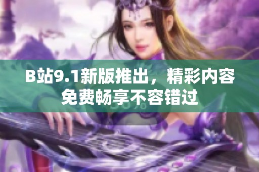 B站9.1新版推出，精彩内容免费畅享不容错过