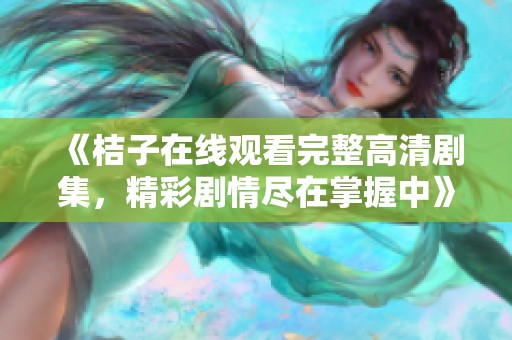 《桔子在线观看完整高清剧集，精彩剧情尽在掌握中》