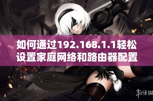 如何通过192.168.1.1轻松设置家庭网络和路由器配置
