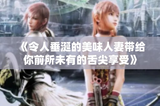《令人垂涎的美味人妻带给你前所未有的舌尖享受》