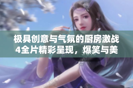 极具创意与气氛的厨房激战4全片精彩呈现，爆笑与美食齐飞舞
