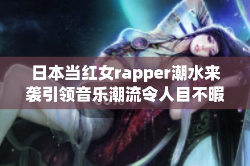 日本当红女rapper潮水来袭引领音乐潮流令人目不暇接