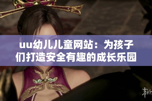 uu幼儿儿童网站：为孩子们打造安全有趣的成长乐园