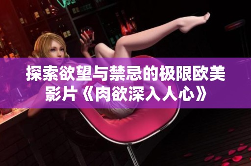 探索欲望与禁忌的极限欧美影片《肉欲深入人心》