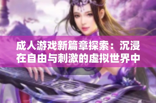 成人游戏新篇章探索：沉浸在自由与刺激的虚拟世界中