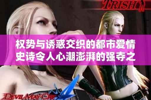 权势与诱惑交织的都市爱情史诗令人心潮澎湃的强夺之路