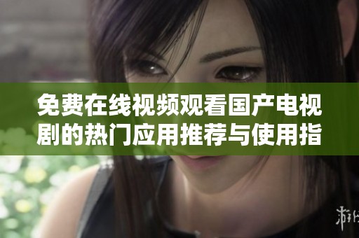 免费在线视频观看国产电视剧的热门应用推荐与使用指南