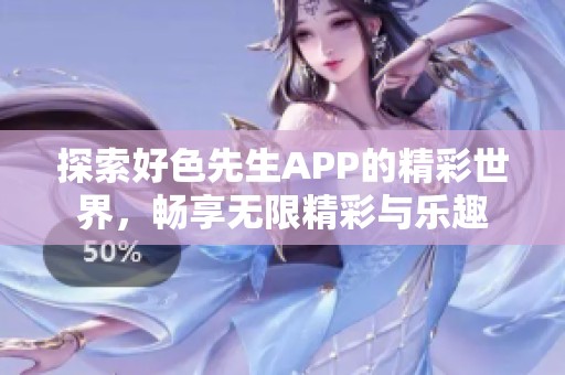 探索好色先生APP的精彩世界，畅享无限精彩与乐趣