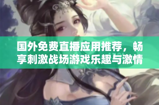 国外免费直播应用推荐，畅享刺激战场游戏乐趣与激情