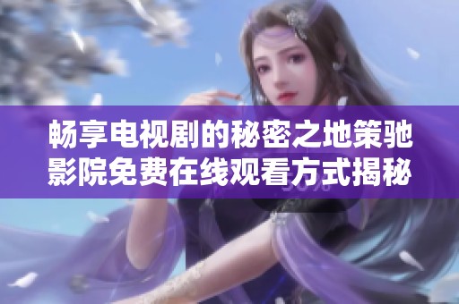 畅享电视剧的秘密之地策驰影院免费在线观看方式揭秘