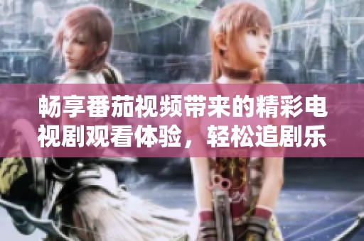 畅享番茄视频带来的精彩电视剧观看体验，轻松追剧乐无穷