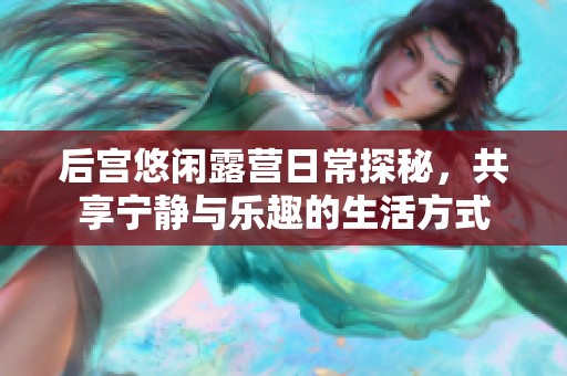后宫悠闲露营日常探秘，共享宁静与乐趣的生活方式