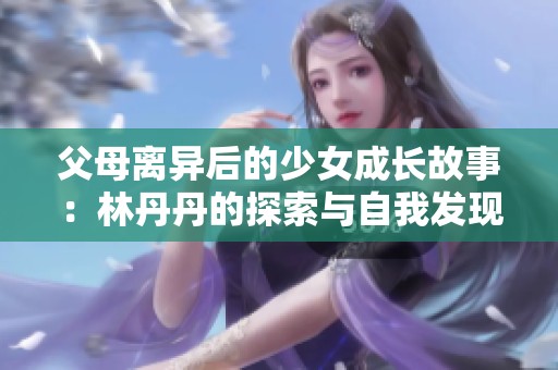 父母离异后的少女成长故事：林丹丹的探索与自我发现之旅