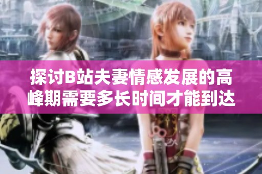 探讨B站夫妻情感发展的高峰期需要多长时间才能到达