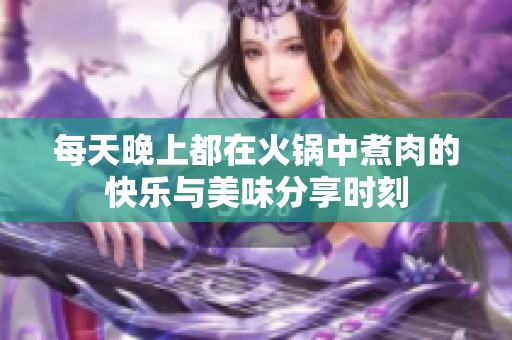 每天晚上都在火锅中煮肉的快乐与美味分享时刻