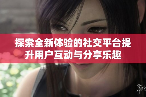 探索全新体验的社交平台提升用户互动与分享乐趣