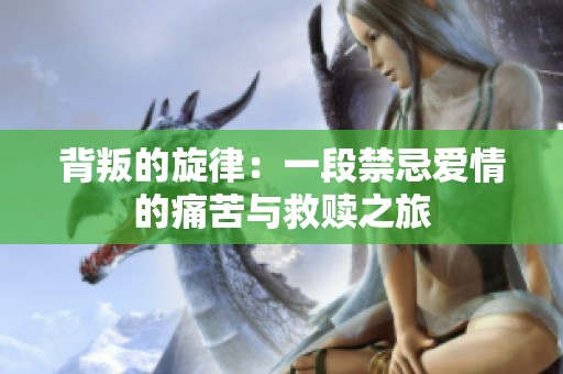 背叛的旋律：一段禁忌爱情的痛苦与救赎之旅