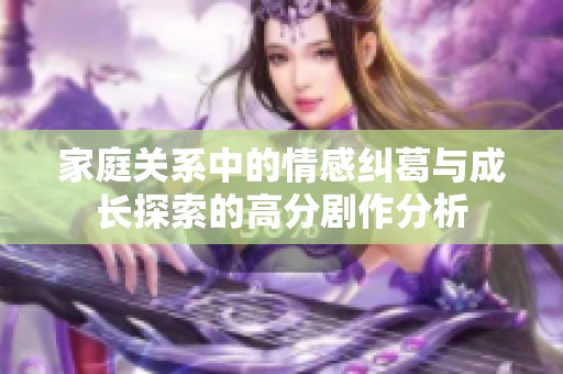 家庭关系中的情感纠葛与成长探索的高分剧作分析