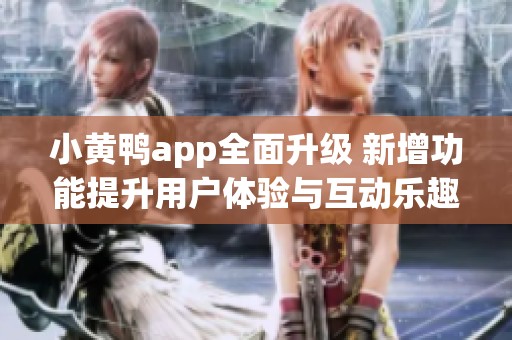 小黄鸭app全面升级 新增功能提升用户体验与互动乐趣