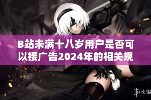 B站未满十八岁用户是否可以接广告2024年的相关规定与解读