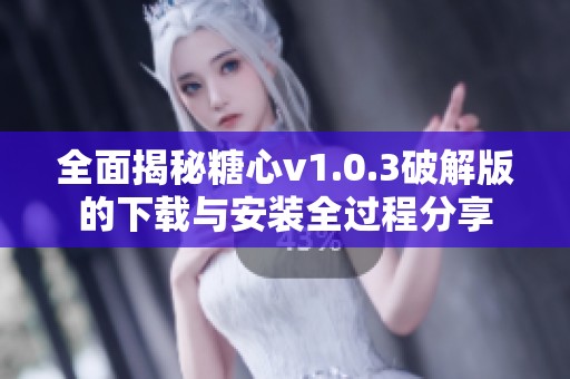 全面揭秘糖心v1.0.3破解版的下载与安装全过程分享