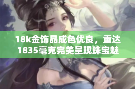 18k金饰品成色优良，重达1835毫克完美呈现珠宝魅力