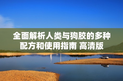 全面解析人类与狗胶的多种配方和使用指南 高清版