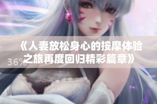 《人妻放松身心的按摩体验之旅再度回归精彩篇章》