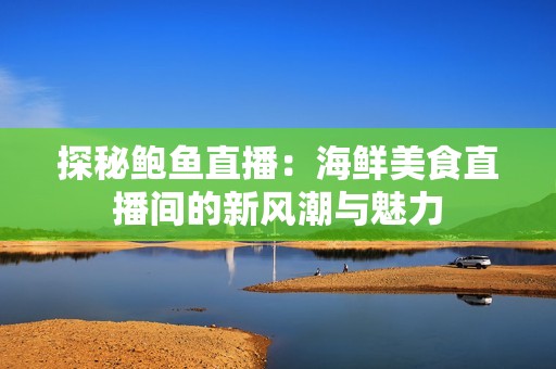 探秘鲍鱼直播：海鲜美食直播间的新风潮与魅力