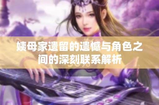 姨母家遗留的遗憾与角色之间的深刻联系解析