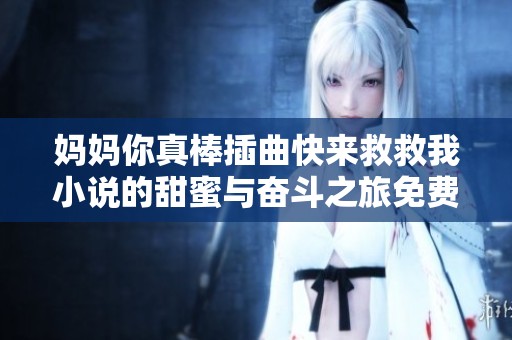 妈妈你真棒插曲快来救救我小说的甜蜜与奋斗之旅免费在线阅读