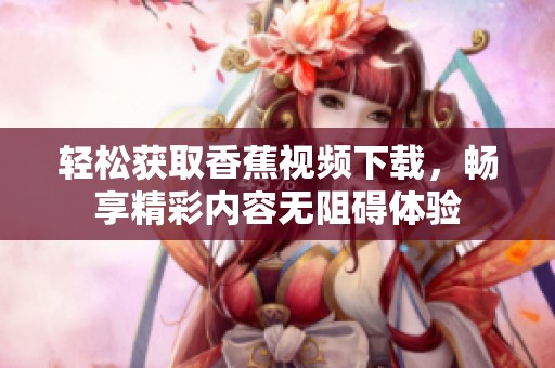 轻松获取香蕉视频下载，畅享精彩内容无阻碍体验