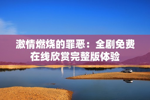 激情燃烧的罪恶：全剧免费在线欣赏完整版体验