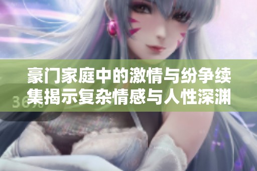 豪门家庭中的激情与纷争续集揭示复杂情感与人性深渊
