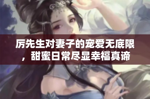 厉先生对妻子的宠爱无底限，甜蜜日常尽显幸福真谛