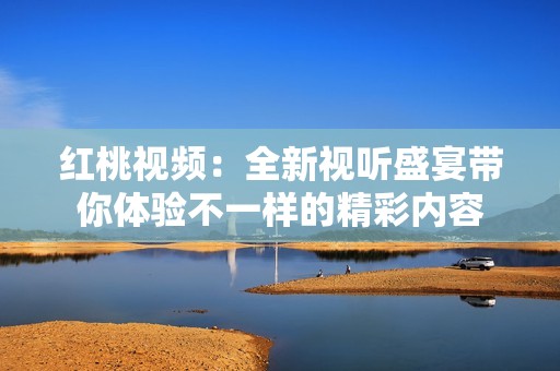 红桃视频：全新视听盛宴带你体验不一样的精彩内容